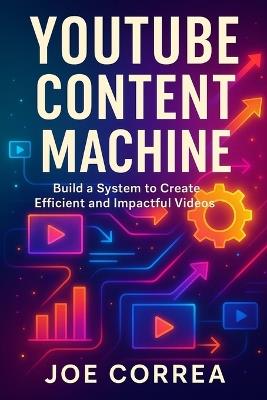 YouTube Content Machine: Create Videos Consistently Without Burnout - Joe Correa - cover