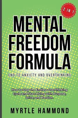Mental Freedom Formula - End to Anxiety and Overthinking (2 in 1): How to Stop the Endless Overthinking Cycle and Start Living with Purpose, Drive, and Passion. - Myrtle Hammond - cover