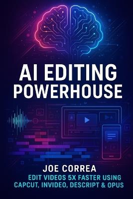 AI Editing Powerhouse: Edit Videos 5X Faster Using AI Tools Like CapCut, InVideo, Descript & Opus Clip - Joe Correa - cover