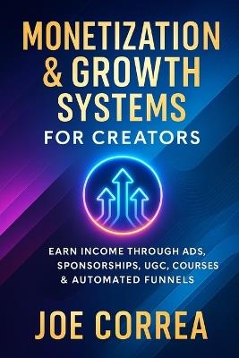 Monetization & Growth Systems for Creators: Earn Income Through Ads, Sponsorships, UGC, Courses & Automated Funnels - Joe Correa - cover