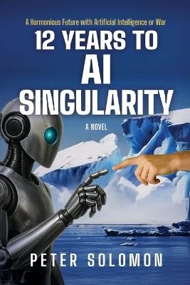 12 Years to AI Singularity: A Harmonious Future with Artificial Intelligence or War - Peter Solomon - cover