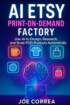 AI Etsy Print-on-Demand Factory: Use AI to Design, Research & Scale POD Products Automatically - Joe Correa - cover