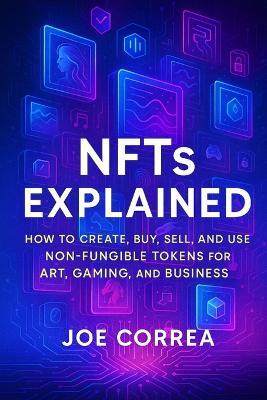NFTs Explained: How to Create, Buy, Sell, and Use Non-Fungible Tokens for Art, Gaming, and Business - Joe Correa - cover