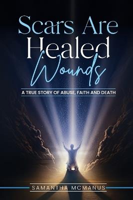 Scars Are Healed Wounds: A True Story About Abuse, Death and Faith - Samantha McManus - cover