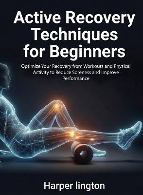 Active Recovery Techniques for Beginners: Optimize Your Recovery from Workouts and Physical Activity to Reduce Soreness and Improve Performance - Harper Lington - cover