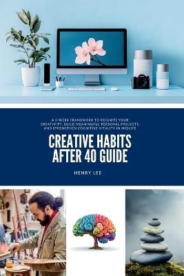 Creative Habits After 40 Guide: A 6-Week Framework to Reignite Your Creativity, Build Meaningful Personal Projects, and Strengthen Cognitive Vitality in Midlife - Henry Lee - cover