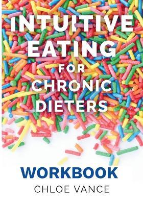 Intuitive Eating for Chronic Dieters: The Workbook: A Hands-On Guide to Practicing Mindful Eating, Building Body Trust, and Making Peace with Food - Chloe Vance - cover