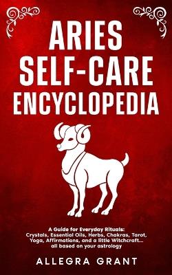Aries Self-care Encyclopedia: A Guide for Everyday Rituals: Crystals, Essential Oils, Herbs, Chakras, Tarot, Yoga, Affirmations, and a little Witchcraft... all based on your astrology - Allegra Grant - cover
