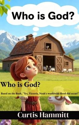 Who is God?: Book based on: Yes, Victoria, Noah's Worldwide Flood did occur! - Curtis Hammitt - cover