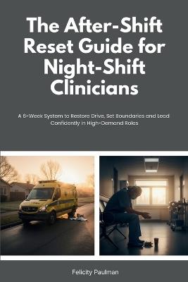 The After-Shift Reset Guide for Night-Shift Clinicians: 10-Minute Wind-Down Routines, Sleep-Support Habits, and Nervous-System Calming Tools for Hospital and EMS Teams - Felicity Paulman - cover