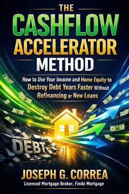 The Cashflow Accelerator Method: How to Use Your Income and Home Equity to Destroy Debt Years Faster Without Refinancing or New Loans - Joseph G Correa - cover