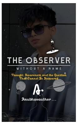 The Observer Without a Name: Thought, Awareness, and the Question That Cannot Be Answered - Anubhavauthor - cover