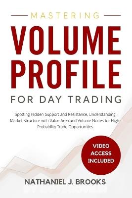 Mastering Volume Profile for Day Trading: Spotting Hidden Support and Resistance, Understanding Market Structure with Value Area and Volume Nodes for High-Probability Trade Opportunities - Nathaniel J Brooks - cover