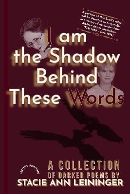 I Am the Shadow Behind These Words: A Collection of Darker Poems - Stacie Ann Leininger - cover