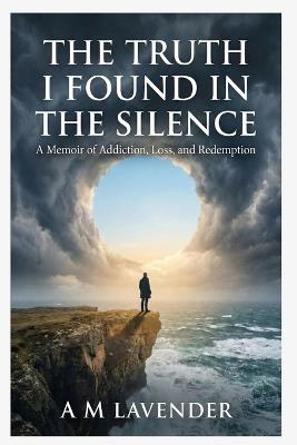 The Truth I Found in the Silence: A Memoir of Addiction, Loss, and Redemption - A M Lavender - cover