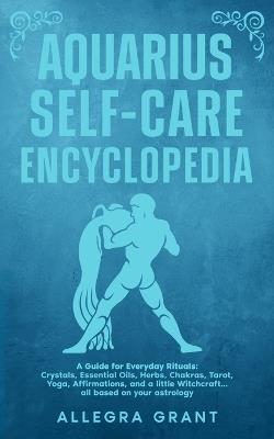 Aquarius Self-care Encyclopedia: A Guide for Everyday Rituals: Crystals, Essential Oils, Herbs, Chakras, Tarot, Yoga, Affirmations, and a little ... based on your astrology - Allegra Grant - cover