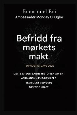 Befridd fra mørkets makt - Utvidet utgave 2025: DETTE ER DEN SANNE HISTORIEN OM EN AFRIKANSK - EKSTRA HEKS BLE FRITT AV GUDS MEKTIGSTE KRAFT - UTVIDET Utgave 2025 - Emmanuel Eni,Zacharias Godseagle,Ambassador Monday O Ogbe - cover