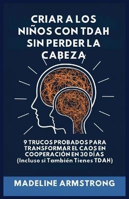 Criar Niños con ADHD Sin Perder la Cabeza: 9 Trucos Probados para Transformar el Caos en Cooperación en 30 Días (Incluso si También Tienes ADHD) - Madeline Armstrong - cover