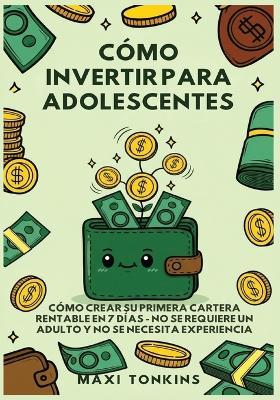 Cómo Invertir Para Adolescentes: Cómo Crear Su Primera Cartera Rentable en 7 Días: No Se Requiere un Adulto y No Se Necesita Experiencia - Maxi Tonkins - cover