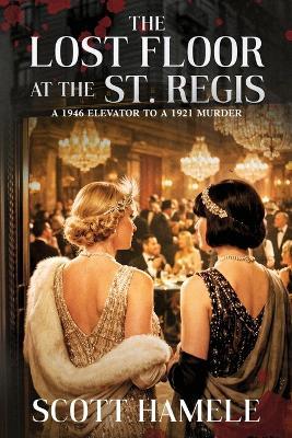 The Lost Floor at the St. Regis: A 1946 Elevator to a 1921 Murder - Scott Hamele - cover