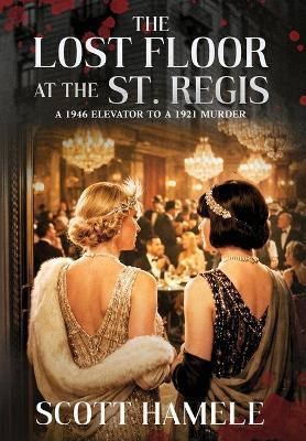 The Lost Floor at the St. Regis: A 1946 Elevator to a 1921 Murder - Scott Hamele - cover