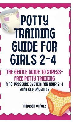 Potty Training Guide For Girls 2-4: The Gentle Guide to Stress-Free Potty Training: A No-Pressure System for Your 2-4 Year Old Daughter - Madison Chavez - cover