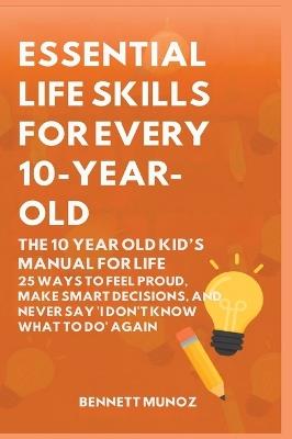 Essential Life Skills for Every 10-Year-Old: The 10 Year Old Kid's Manual for Life: 25 Ways to Feel Proud, Make Smart Decisions, and Never Say 'I Don't Know What To Do' Again - Bennett Munoz - cover