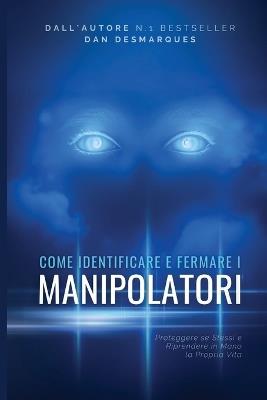 Come Identificare e Fermare i Manipolatori: Proteggere se Stessi e Riprendere in Mano la Propria Vita - Dan Desmarques - cover