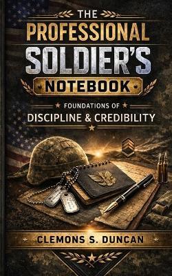 The Professional Soldier's Notebook: Foundations of Discipline & Credibility - Clemons S Duncan - cover