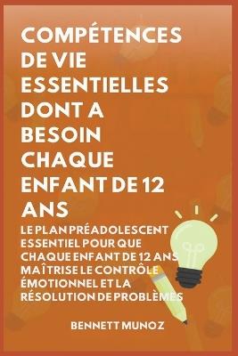 Compétences de Vie Essentielles Dont A Besoin Chaque Enfant De 12 Ans: Le Plan Préadolescent Essentiel pour que Chaque Enfant de 12 ans maîtrise le Contrôle Émotionnel et la Résolution de Problèmes - Bennett Munoz - cover