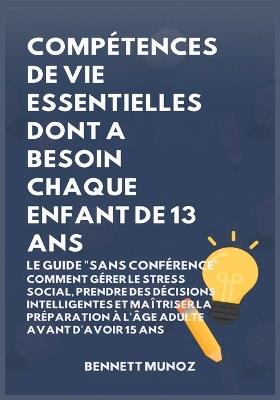 Compétences de Vie Essentielles Dont A Besoin Chaque Enfant De 13 Ans: Le Guide "Sans conférence" Comment Gérer le Stress Social, Prendre des Décisions Intelligentes et Maîtriser la Préparation à l'Âge Adulte Avant d'Avoir 15 Ans - Bennett Munoz - cover