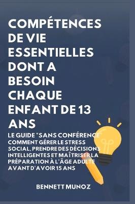 Compétences de Vie Essentielles Dont A Besoin Chaque Enfant De 13 Ans: Le Guide "Sans conférence" Comment Gérer le Stress Social, Prendre des Décisions Intelligentes et Maîtriser la Préparation à l'Âge Adulte Avant d'Avoir 15 Ans - Bennett Munoz - cover