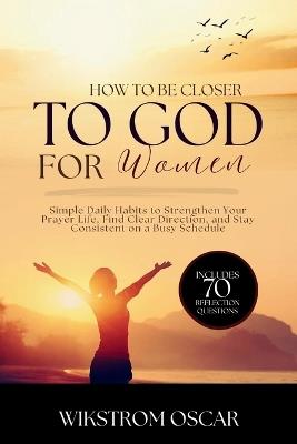 How to Get Closer to God for Women: Simple Daily Habits to Strengthen Your Prayer Life, Find Clear Direction, and Stay Consistent on a Busy Schedule - Wikstrom Oscar - cover