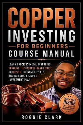 Copper Investing For Beginners Course Manual: Learn Precious Metal Investing Through This Course-Based Guide to Copper, Economic Cycles, and Building a Simple Investment Plan - Roggie Clark - cover