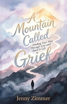 A Mountain Called Grief: Finding Your Way Through Loss and Back to Life - Jenny Zimmer - cover