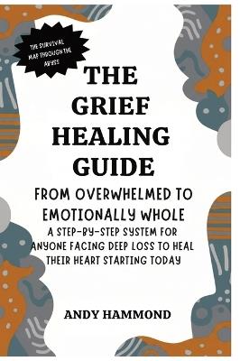 The Grief Healing Guide: From Overwhelmed to Emotionally Whole: A Step-by-Step System for Anyone Facing Deep Loss to Heal Their Heart Starting Today - Andy Hammond - cover