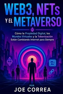 Web3, NFTs y el Metaverso: Cómo la Propiedad Digital, los Mundos Virtuales y la Tokenización Están Cambiando Internet para Siempre - Joe Correa - cover