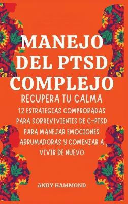 Manejo del PTSD Complejo: Recupera Tu Calma: 12 Estrategias Comprobadas para Sobrevivientes de c-ptsd para Manejar Emociones Abrumadoras y Comenzar a Vivir de Nuevo - Andy Hammond - cover
