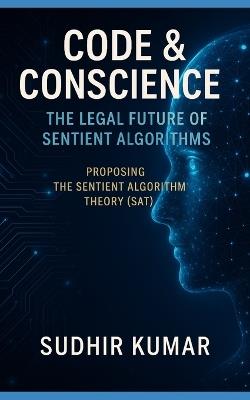 Code & Conscience: The Legal Future of Sentient Algorithms: Proposing the Sentient Algorithm Theory (SAT) - Sudhir Kumar - cover