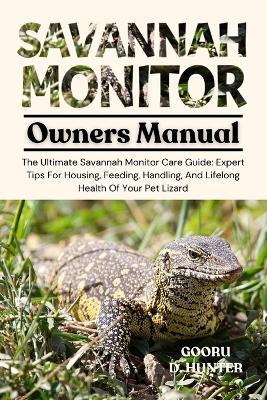 Savannah Monitor: The Ultimate Savannah Monitor Care Guide: Expert Tips For Housing, Feeding, Handling, And Lifelong Health Of Your Pet Lizard - Gooru D Hunter - cover