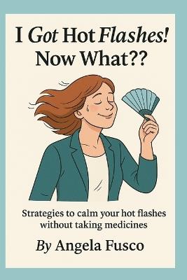 I got hot flashes! Now What?: Strategies to calm your hot flashes without medicine - Angela F - cover