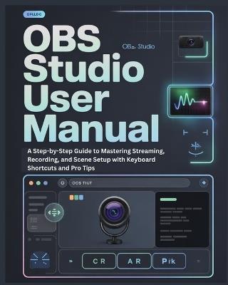 Obs Studio User Manual: A Step-by-Step Guide to Mastering Streaming, Recording, and Scene Setup with Keyboard Shortcuts and Pro Tips - Samuel R Weston - cover