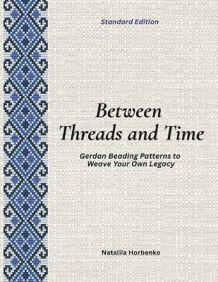 Between Threads and Time (Standard Edition): Gerdan Beading Patterns to Weave Your Own Legacy - Nataliia Horbenko - cover