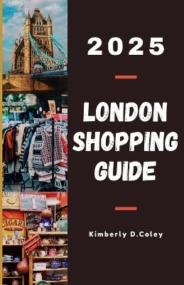London Shopping Guide 2025: Your Ultimate Companion to Discovering the City's Hidden Boutiques, Exclusive Deals, and Timeless Treasures for Every Budget and Style - Kimberly D Coley - cover