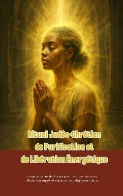 Rituel Judéo-Chrétien de Purification et de Libération Énergétique: Un guide sacré de 7 jours pour nettoyer ton aura, élever ton esprit... - Fredson Joseph - cover