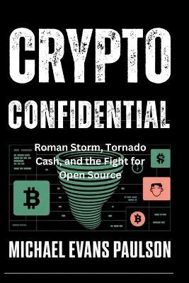 Crypto Confidential: Roman Storm, Tornado Cash, and the Fight for Open Source - Michael Evans Paulson - cover