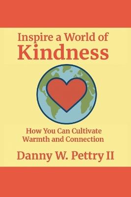 Inspire a World of Kindness: How You Can Cultivate Warmth and Connection - Danny W Pettry - cover