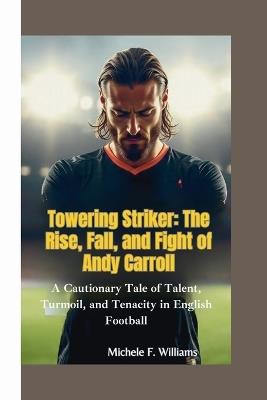 Towering Striker: The Rise, Fall, and Fight of Andy Carroll: A Cautionary Tale of Talent, Turmoil, and Tenacity in English Football - Michele F Williams - cover