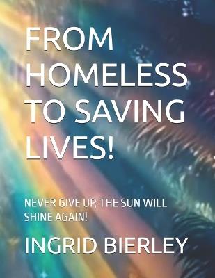 From Homeless to Saving Lives!: Never Give Up, the Sun Will Shine Again! - Ingrid Bierley - cover