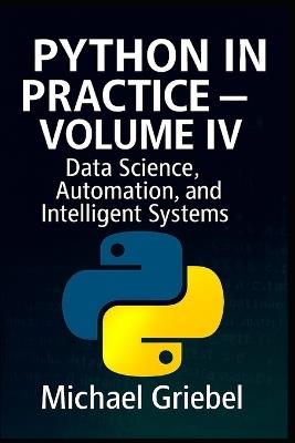 Python in Practice - Volume IV: Data Science, Automation, and Intelligent Systems - Michael Griebel - cover